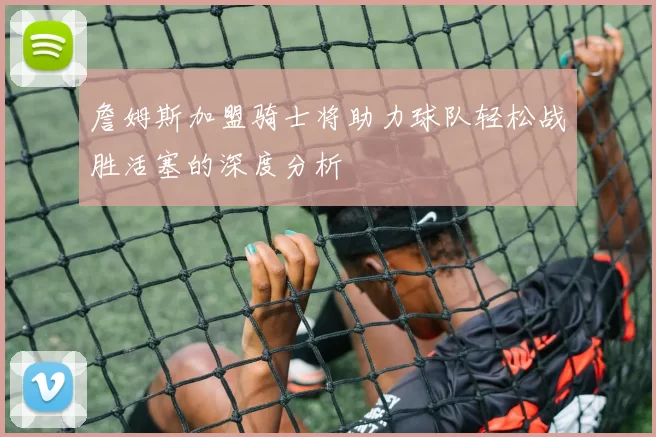 詹姆斯加盟骑士将助力球队轻松战胜活塞的深度分析