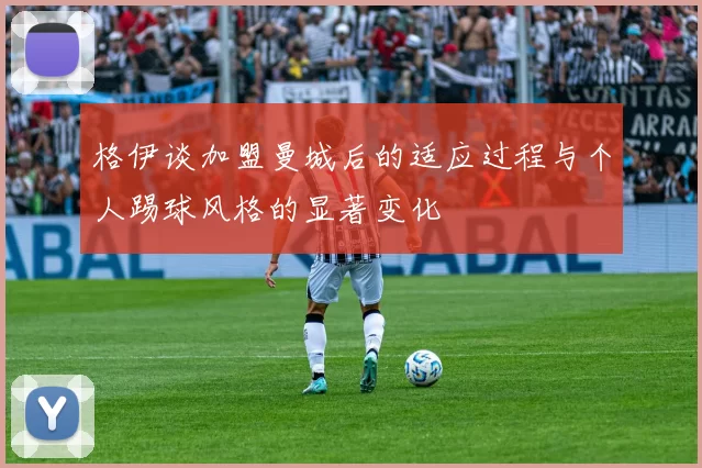 格伊谈加盟曼城后的适应过程与个人踢球风格的显著变化