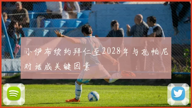 小伊布续约拜仁至2028年与孔帕尼对话成关键因素