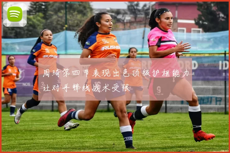周琦第四节表现出色顶级护框能力让对手锋线战术受限