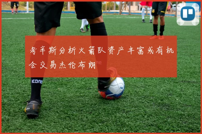 考辛斯分析火箭队资产丰富或有机会交易杰伦布朗