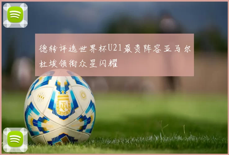 德转评选世界杯U21最贵阵容亚马尔杜埃领衔众星闪耀