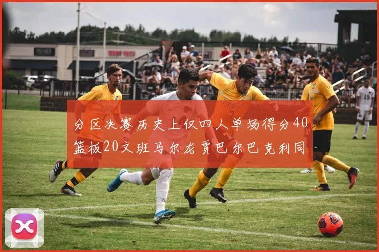分区决赛历史上仅四人单场得分40篮板20文班马尔龙贾巴尔巴克利同台竞技