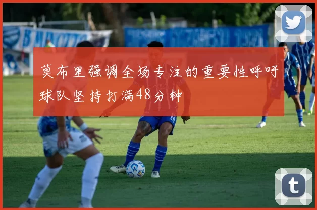 莫布里强调全场专注的重要性呼吁球队坚持打满48分钟
