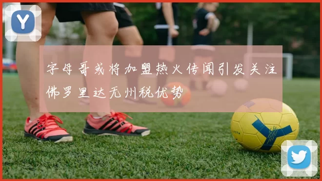 字母哥或将加盟热火传闻引发关注佛罗里达无州税优势