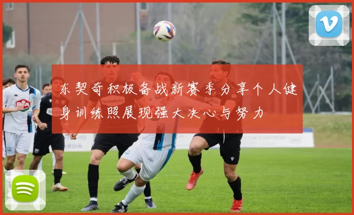 东契奇积极备战新赛季分享个人健身训练照展现强大决心与努力