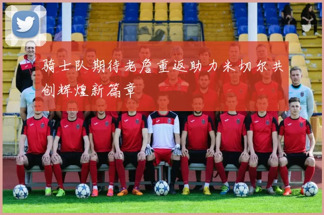 骑士队期待老詹重返助力米切尔共创辉煌新篇章