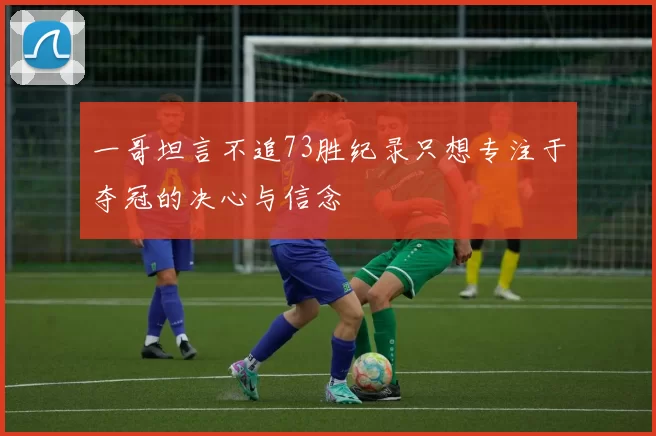 一哥坦言不追73胜纪录只想专注于夺冠的决心与信念