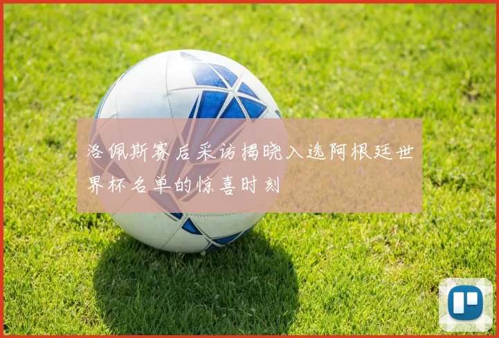 洛佩斯赛后采访揭晓入选阿根廷世界杯名单的惊喜时刻