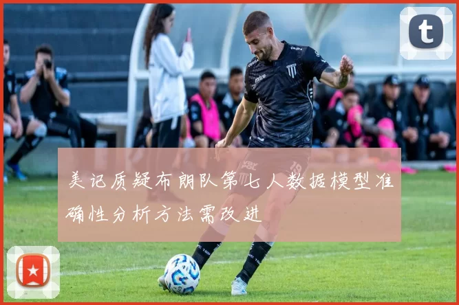 美记质疑布朗队第七人数据模型准确性分析方法需改进