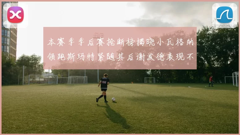 本赛季季后赛抢断榜揭晓小瓦格纳领跑斯玛特紧随其后谢泼德表现不俗