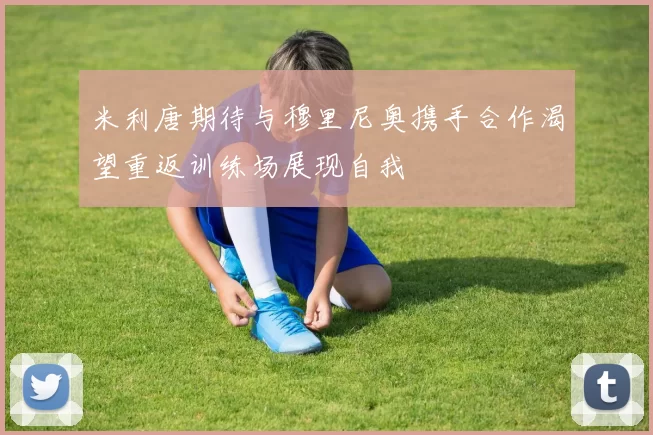 米利唐期待与穆里尼奥携手合作渴望重返训练场展现自我