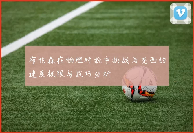 布伦森在物理对抗中挑战马克西的速度极限与技巧分析
