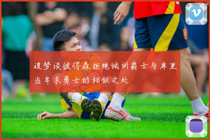 追梦谈彼得森拒绝试训爵士与库里当年求勇士的相似之处