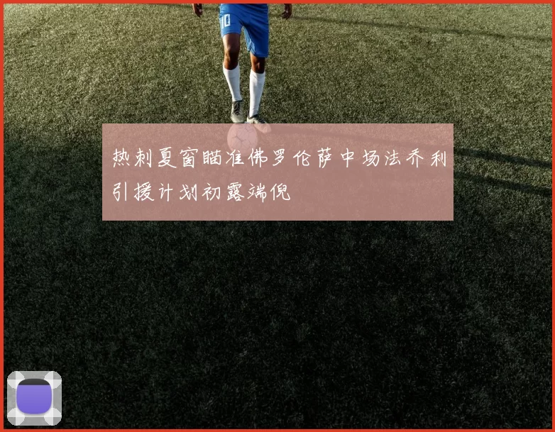 热刺夏窗瞄准佛罗伦萨中场法乔利引援计划初露端倪