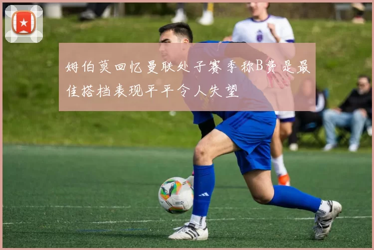 姆伯莫回忆曼联处子赛季称B费是最佳搭档表现平平令人失望